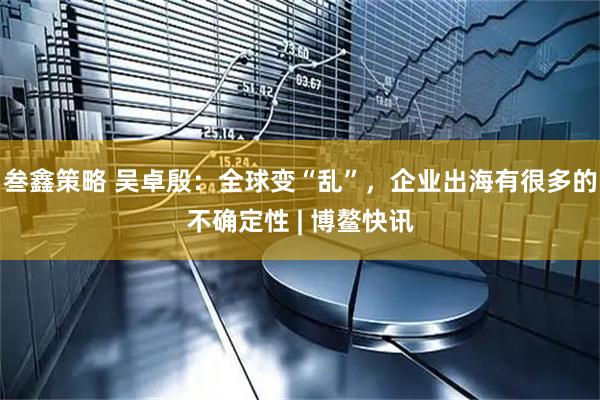叁鑫策略 吴卓殷：全球变“乱”，企业出海有很多的不确定性 | 博鳌快讯