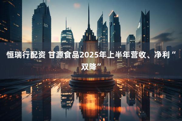 恒瑞行配资 甘源食品2025年上半年营收、净利“双降”