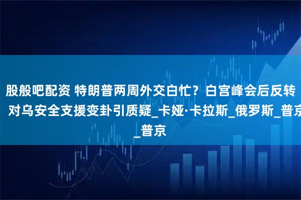 股般吧配资 特朗普两周外交白忙？白宫峰会后反转！对乌安全支援变卦引质疑_卡娅·卡拉斯_俄罗斯_普京