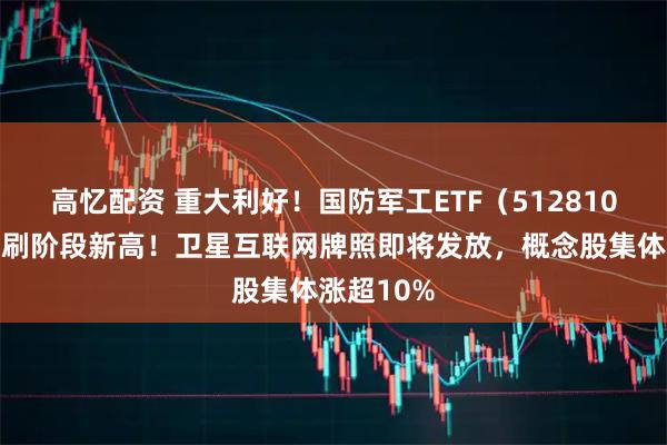 高忆配资 重大利好！国防军工ETF（512810）放量续刷阶段新高！卫星互联网牌照即将发放，概念股集体涨超10%