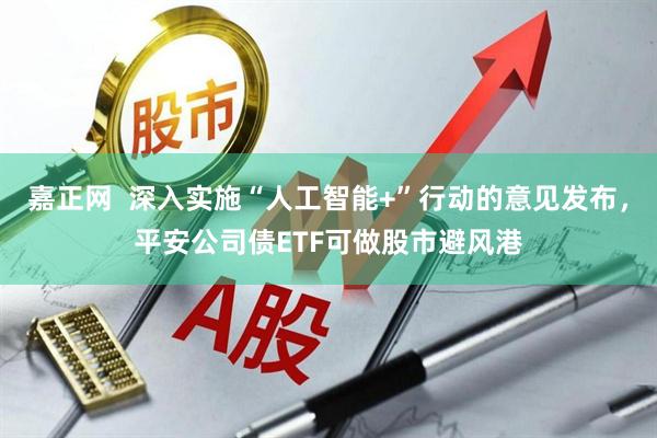 嘉正网  深入实施“人工智能+”行动的意见发布，平安公司债ETF可做股市避风港