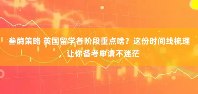 叁酶策略 英国留学各阶段重点啥？这份时间线梳理，让你备考申请不迷茫