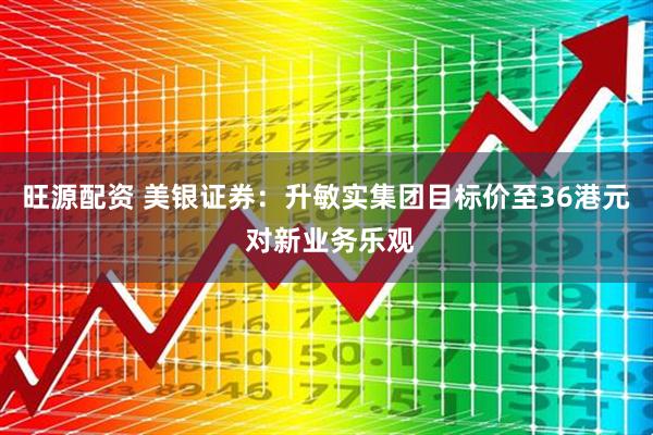 旺源配资 美银证券：升敏实集团目标价至36港元 对新业务乐观