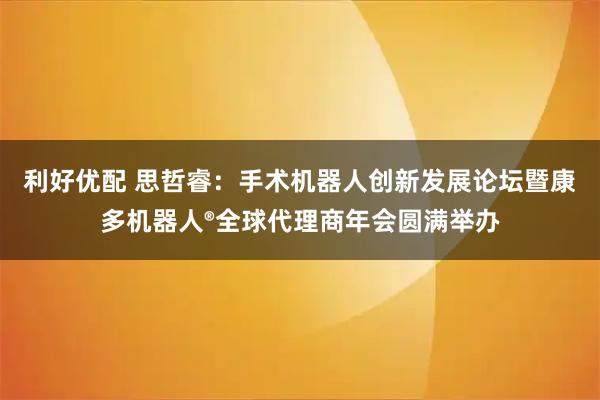 利好优配 思哲睿：手术机器人创新发展论坛暨康多机器人®全球代理商年会圆满举办