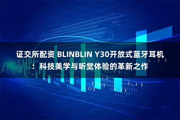证交所配资 BLINBLIN Y30开放式蓝牙耳机：科技美学与听觉体验的革新之作