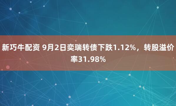 新巧牛配资 9月2日奕瑞转债下跌1.12%，转股溢价率31.98%
