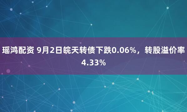 瑶鸿配资 9月2日皖天转债下跌0.06%，转股溢价率4.33%