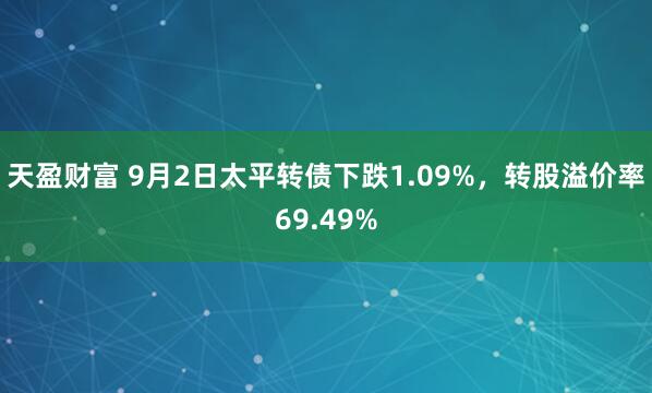 天盈财富 9月2日太平转债下跌1.09%，转股溢价率69.49%