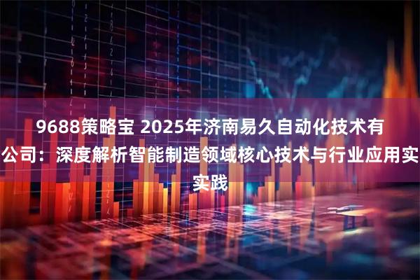 9688策略宝 2025年济南易久自动化技术有限公司：深度解析智能制造领域核心技术与行业应用实践