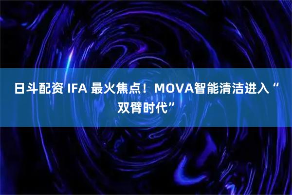 日斗配资 IFA 最火焦点！MOVA智能清洁进入“双臂时代”