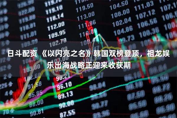 日斗配资 《以闪亮之名》韩国双榜登顶，祖龙娱乐出海战略正迎来收获期