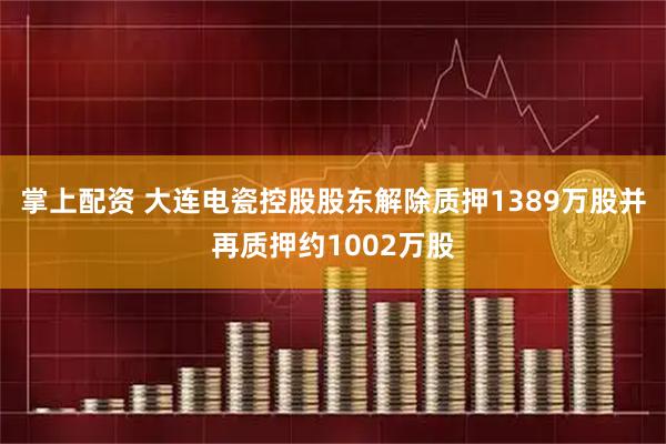 掌上配资 大连电瓷控股股东解除质押1389万股并再质押约1002万股