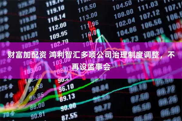 财富加配资 鸿利智汇多项公司治理制度调整，不再设监事会