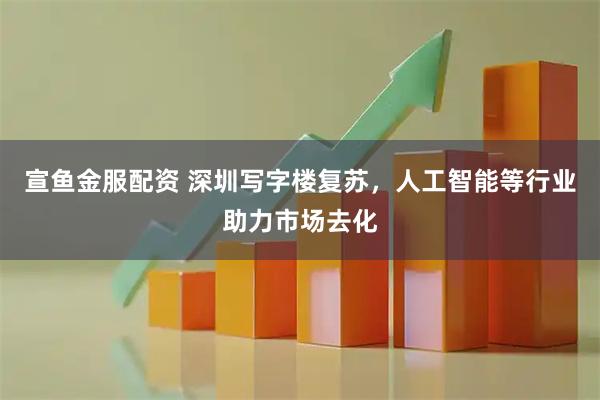 宣鱼金服配资 深圳写字楼复苏，人工智能等行业助力市场去化