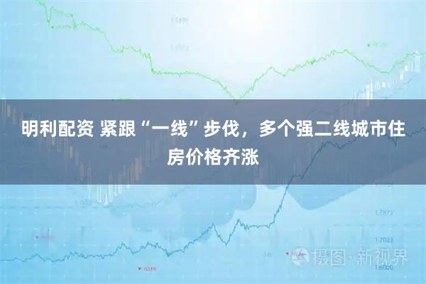 明利配资 紧跟“一线”步伐，多个强二线城市住房价格齐涨