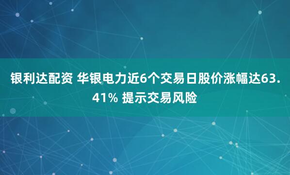 银利达配资 华银电力近6个交易日股价涨幅达63.41% 提示交易风险