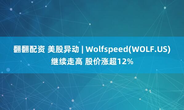 翻翻配资 美股异动 | Wolfspeed(WOLF.US)继续走高 股价涨超12%