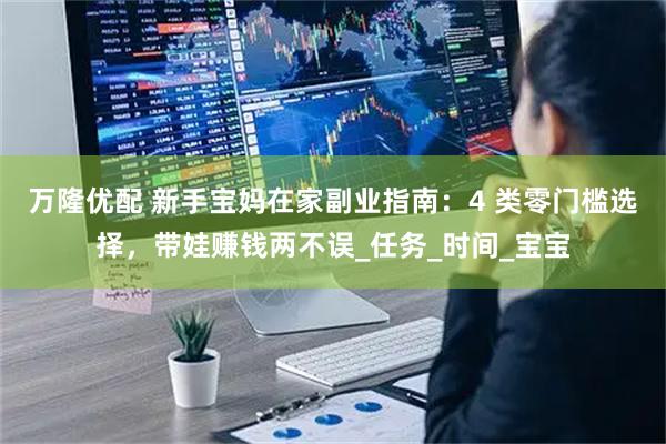 万隆优配 新手宝妈在家副业指南：4 类零门槛选择，带娃赚钱两不误_任务_时间_宝宝