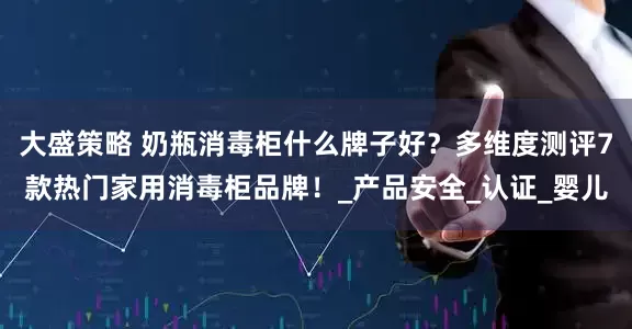 大盛策略 奶瓶消毒柜什么牌子好？多维度测评7款热门家用消毒柜品牌！_产品安全_认证_婴儿