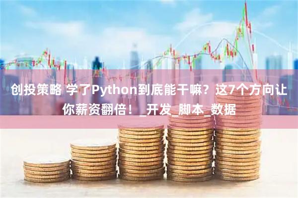 创投策略 学了Python到底能干嘛？这7个方向让你薪资翻倍！_开发_脚本_数据