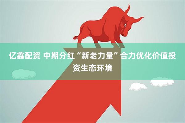 亿鑫配资 中期分红“新老力量”合力优化价值投资生态环境