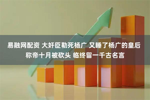 易融网配资 大奸臣勒死杨广 又睡了杨广的皇后 称帝十月被砍头 临终留一千古名言