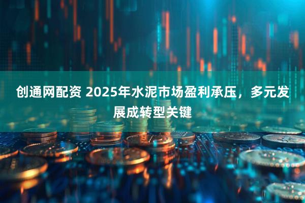 创通网配资 2025年水泥市场盈利承压，多元发展成转型关键