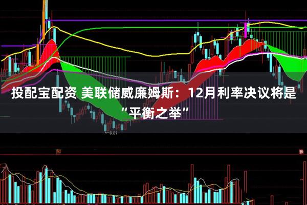 投配宝配资 美联储威廉姆斯：12月利率决议将是“平衡之举”