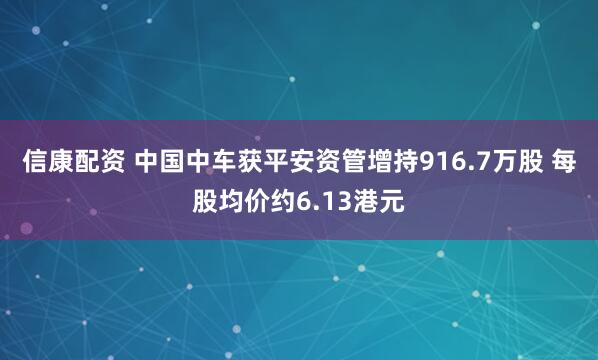 信康配资 中国中车获平安资管增持916.7万股 每股均价约6.13港元
