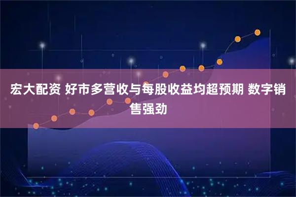 宏大配资 好市多营收与每股收益均超预期 数字销售强劲