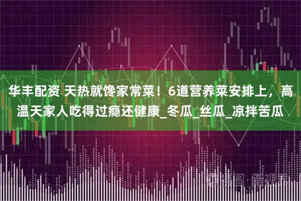 华丰配资 天热就馋家常菜！6道营养菜安排上，高温天家人吃得过瘾还健康_冬瓜_丝瓜_凉拌苦瓜