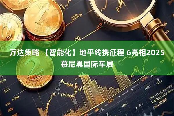 万达策略 【智能化】地平线携征程 6亮相2025慕尼黑国际车展
