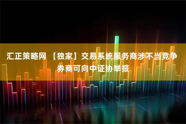 汇正策略网 【独家】交易系统服务商涉不当竞争 券商可向中证协举报