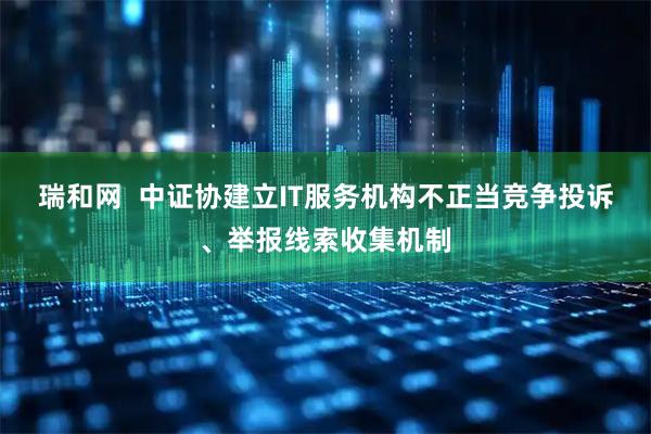 瑞和网  中证协建立IT服务机构不正当竞争投诉、举报线索收集机制