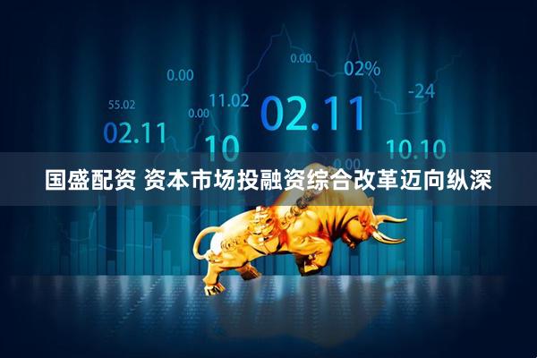 国盛配资 资本市场投融资综合改革迈向纵深