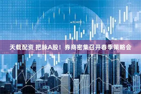 天载配资 把脉A股！券商密集召开春季策略会