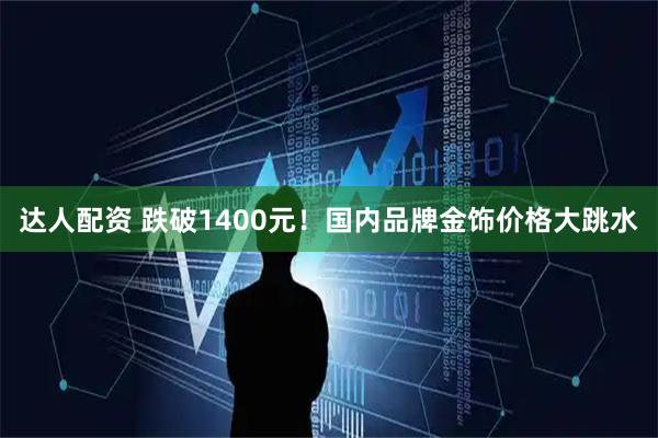 达人配资 跌破1400元！国内品牌金饰价格大跳水