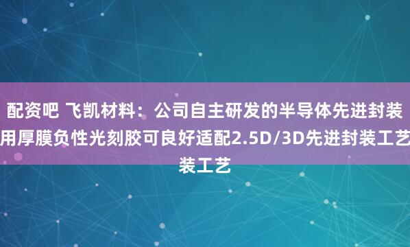 配资吧 飞凯材料：公司自主研发的半导体先进封装用厚膜负性光刻胶可良好适配2.5D/3D先进封装工艺