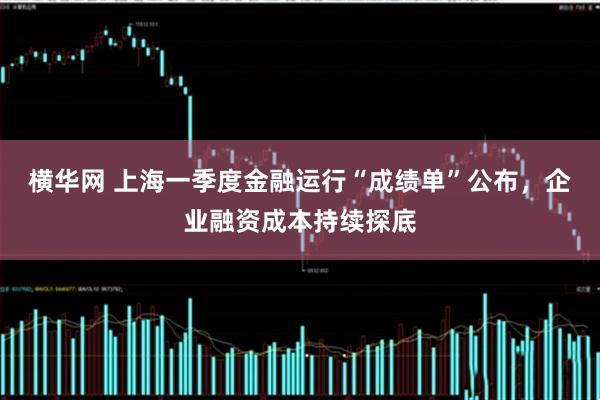 横华网 上海一季度金融运行“成绩单”公布，企业融资成本持续探底