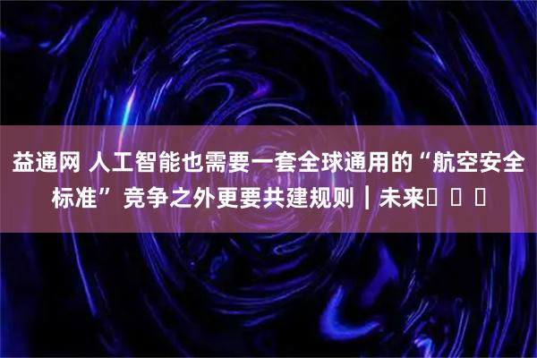 益通网 人工智能也需要一套全球通用的“航空安全标准” 竞争之外更要共建规则︱未来・♾️